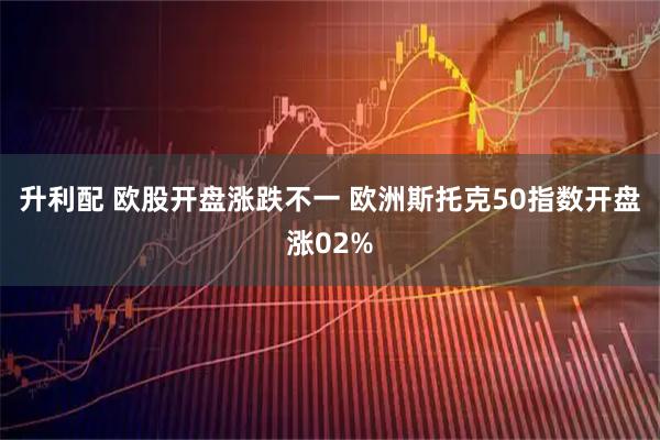 升利配 欧股开盘涨跌不一 欧洲斯托克50指数开盘涨02%