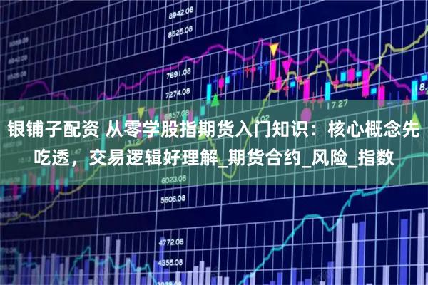 银铺子配资 从零学股指期货入门知识：核心概念先吃透，交易逻辑好理解_期货合约_风险_指数