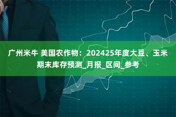广州米牛 美国农作物：202425年度大豆、玉米期末库存预测_月报_区间_参考