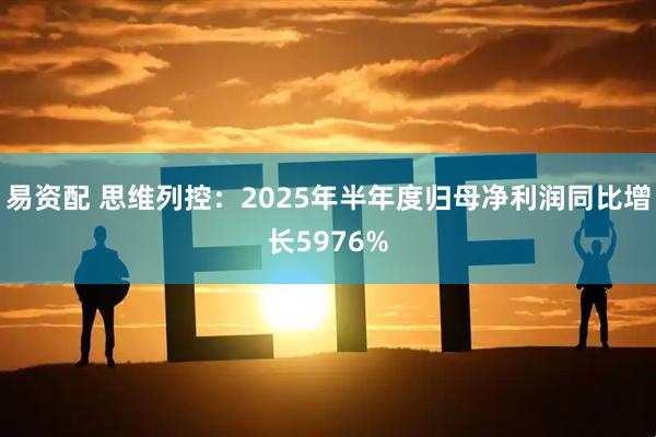 易资配 思维列控：2025年半年度归母净利润同比增长5976%