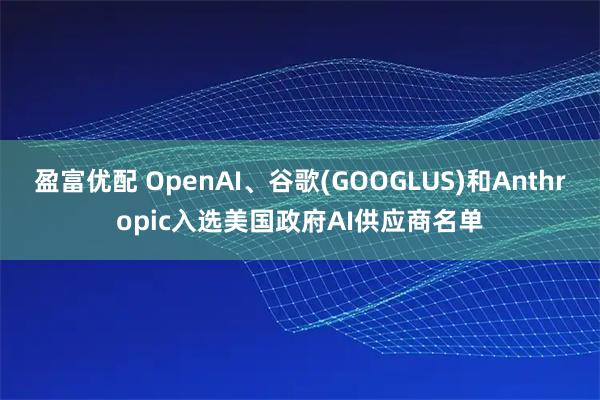 盈富优配 OpenAI、谷歌(GOOGLUS)和Anthropic入选美国政府AI供应商名单