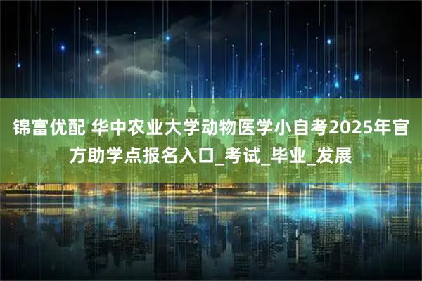 锦富优配 华中农业大学动物医学小自考2025年官方助学点报名入口_考试_毕业_发展