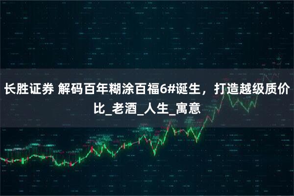 长胜证券 解码百年糊涂百福6#诞生，打造越级质价比_老酒_人生_寓意