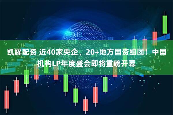 凯耀配资 近40家央企、20+地方国资组团！中国机构LP年度盛会即将重磅开幕