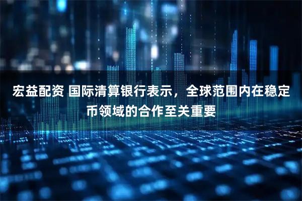 宏益配资 国际清算银行表示，全球范围内在稳定币领域的合作至关重要