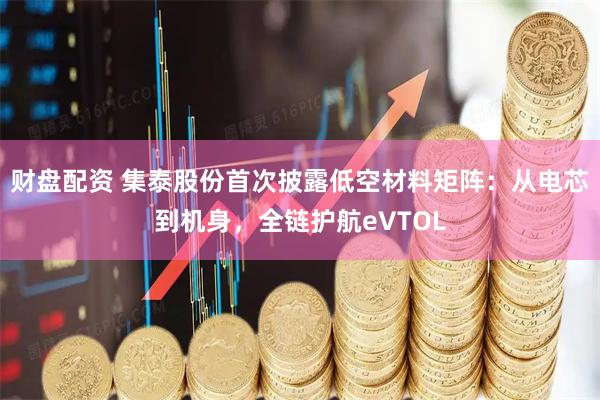 财盘配资 集泰股份首次披露低空材料矩阵：从电芯到机身，全链护航eVTOL