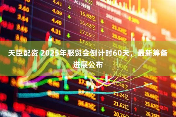 天臣配资 2025年服贸会倒计时60天，最新筹备进展公布