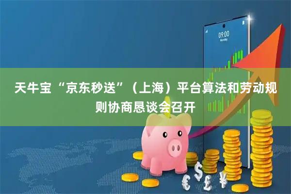 天牛宝 “京东秒送”（上海）平台算法和劳动规则协商恳谈会召开