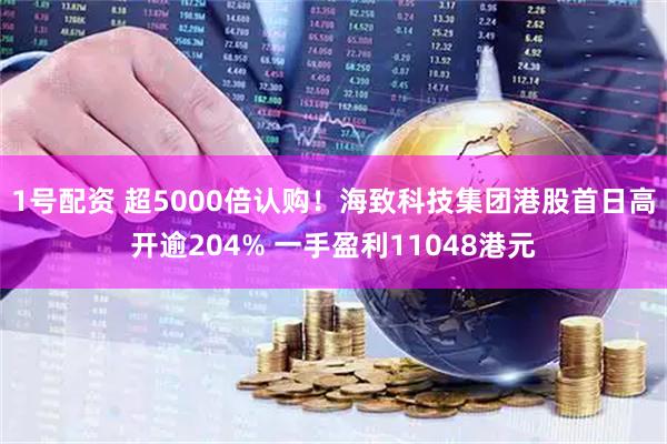 1号配资 超5000倍认购！海致科技集团港股首日高开逾204% 一手盈利11048港元