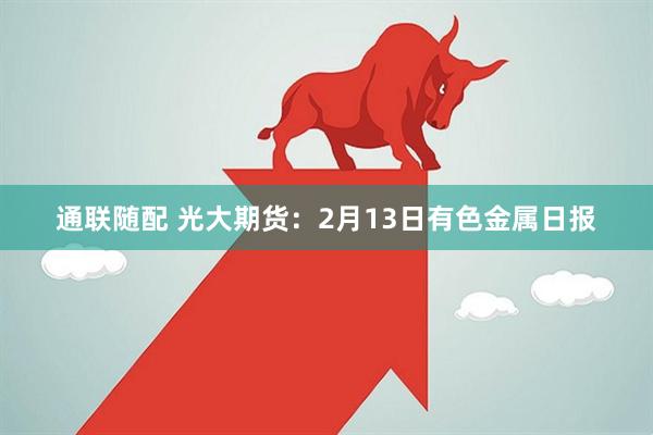 通联随配 光大期货：2月13日有色金属日报