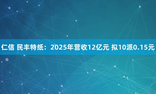 仁信 民丰特纸：2025年营收12亿元 拟10派0.15元