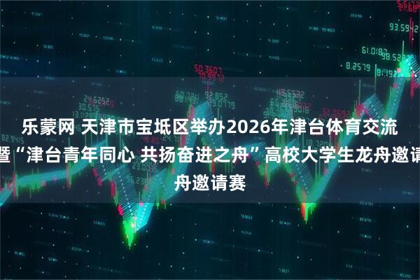 乐蒙网 天津市宝坻区举办2026年津台体育交流季暨“津台青年同心 共扬奋进之舟”高校大学生龙舟邀请赛