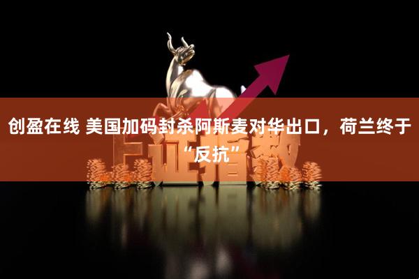 创盈在线 美国加码封杀阿斯麦对华出口，荷兰终于“反抗”