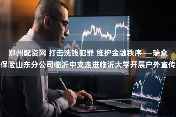 郑州配资网 打击洗钱犯罪 维护金融秩序——瑞众保险山东分公司临沂中支走进临沂大学开展户外宣传