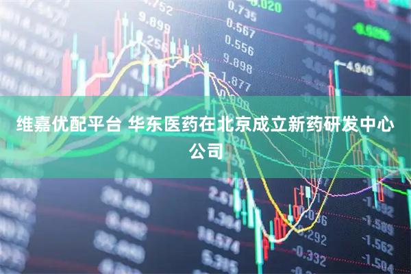 维嘉优配平台 华东医药在北京成立新药研发中心公司