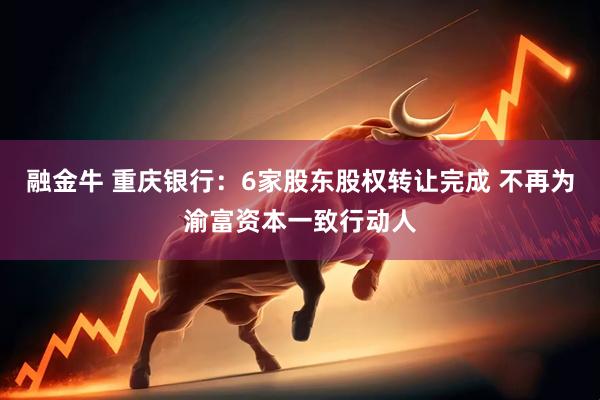融金牛 重庆银行：6家股东股权转让完成 不再为渝富资本一致行动人