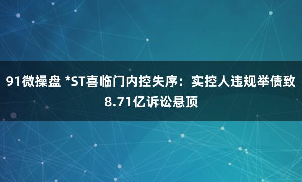 91微操盘 *ST喜临门内控失序：实控人违规举债致8.71亿诉讼悬顶