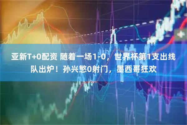 亚新T+0配资 随着一场1-0，世界杯第1支出线队出炉！孙兴慜0射门，墨西哥狂欢