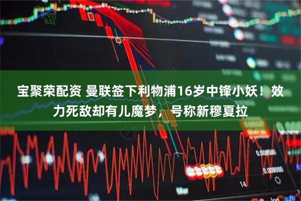 宝聚荣配资 曼联签下利物浦16岁中锋小妖！效力死敌却有儿魔梦，号称新穆夏拉