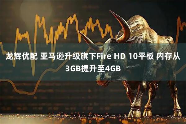 龙辉优配 亚马逊升级旗下Fire HD 10平板 内存从3GB提升至4GB