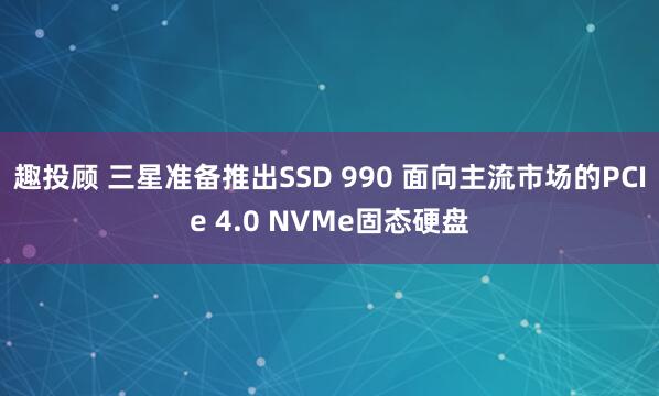 趣投顾 三星准备推出SSD 990 面向主流市场的PCIe 4.0 NVMe固态硬盘