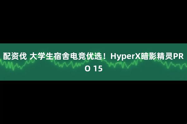 配资伐 大学生宿舍电竞优选！HyperX暗影精灵PRO 15