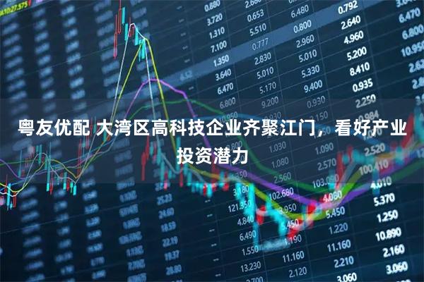 粤友优配 大湾区高科技企业齐聚江门，看好产业投资潜力