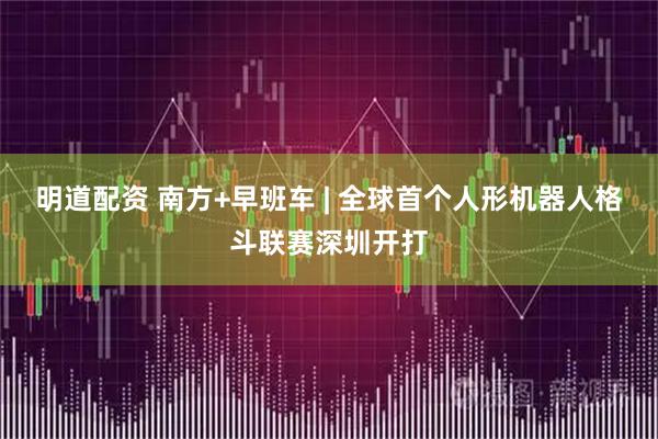 明道配资 南方+早班车 | 全球首个人形机器人格斗联赛深圳开打