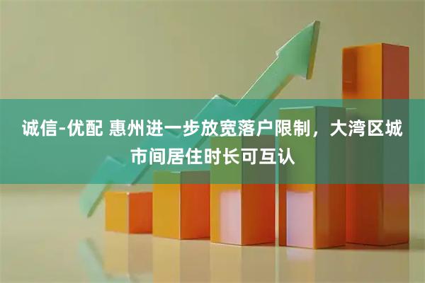 诚信-优配 惠州进一步放宽落户限制，大湾区城市间居住时长可互认