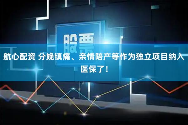 航心配资 分娩镇痛、亲情陪产等作为独立项目纳入医保了！
