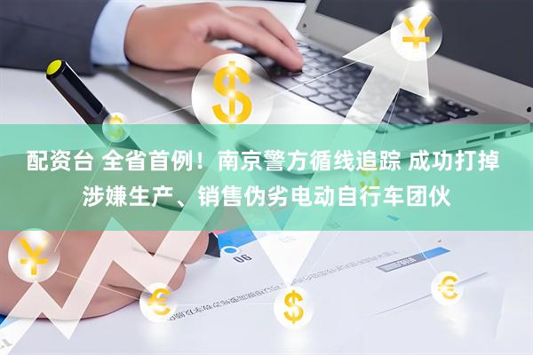 配资台 全省首例！南京警方循线追踪 成功打掉 涉嫌生产、销售伪劣电动自行车团伙