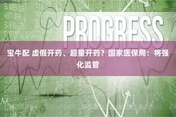 宝牛配 虚假开药、超量开药？国家医保局：将强化监管