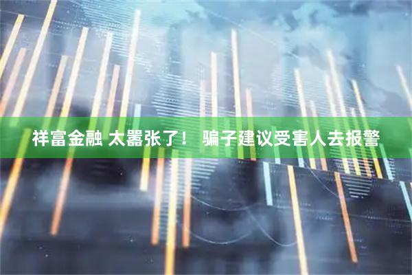 祥富金融 太嚣张了！ 骗子建议受害人去报警