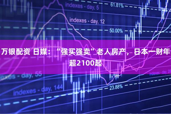 万银配资 日媒：“强买强卖”老人房产，日本一财年超2100起