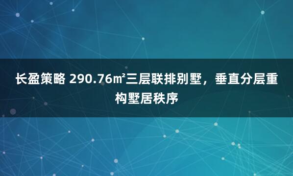 长盈策略 290.76㎡三层联排别墅，垂直分层重构墅居秩序