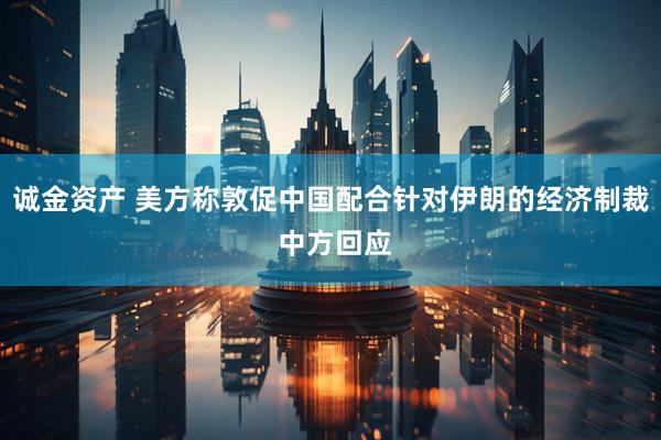 诚金资产 美方称敦促中国配合针对伊朗的经济制裁 中方回应