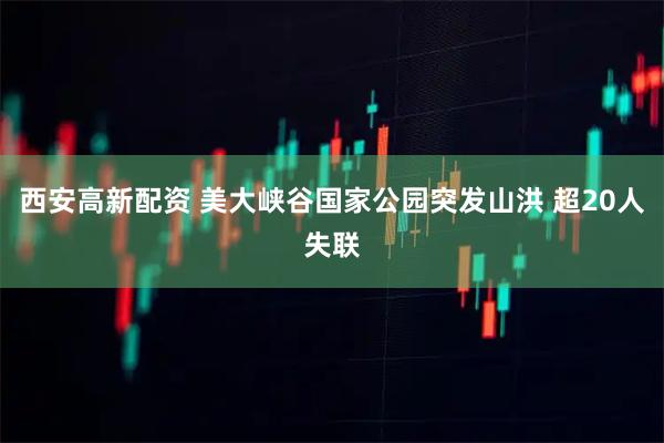 西安高新配资 美大峡谷国家公园突发山洪 超20人失联