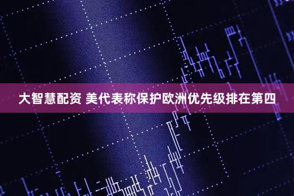 大智慧配资 美代表称保护欧洲优先级排在第四