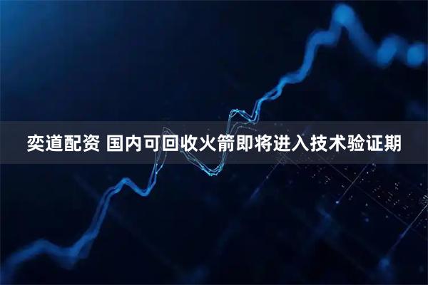 奕道配资 国内可回收火箭即将进入技术验证期