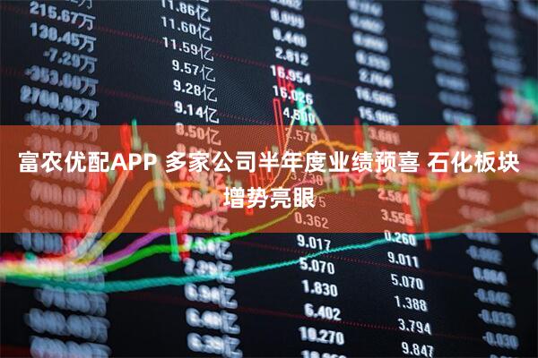 富农优配APP 多家公司半年度业绩预喜 石化板块增势亮眼