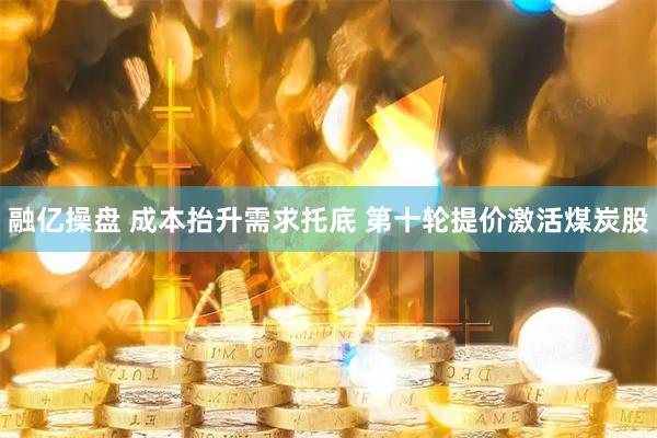 融亿操盘 成本抬升需求托底 第十轮提价激活煤炭股
